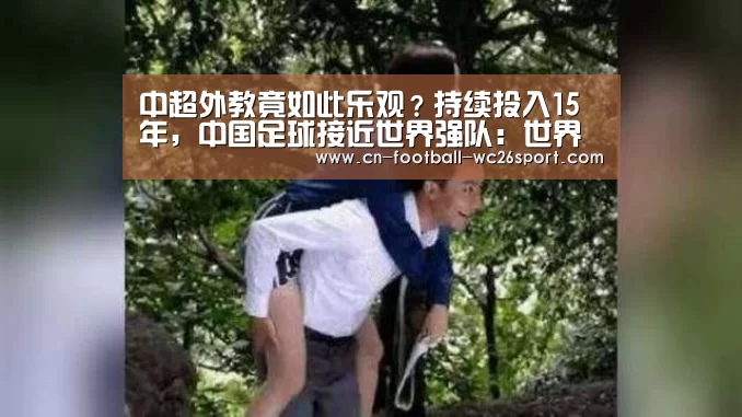 中超外教竟如此乐观?持续投入15年,中国足球接近世界强队:世界杯买球平台(图1) 世界杯买球网站