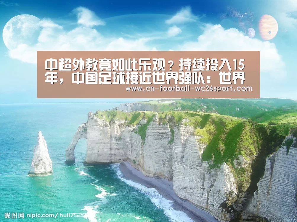 中超外教竟如此乐观?持续投入15年,中国足球接近世界强队:世界杯买球平台(图2) 世界杯买球网站
