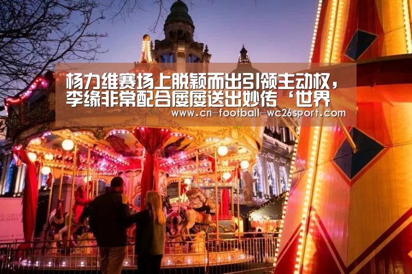杨力维赛场上脱颖而出引领主动权,李缘非常配合屡屡送出妙传‘世界杯买球网站’(图2) 世界杯买球平台