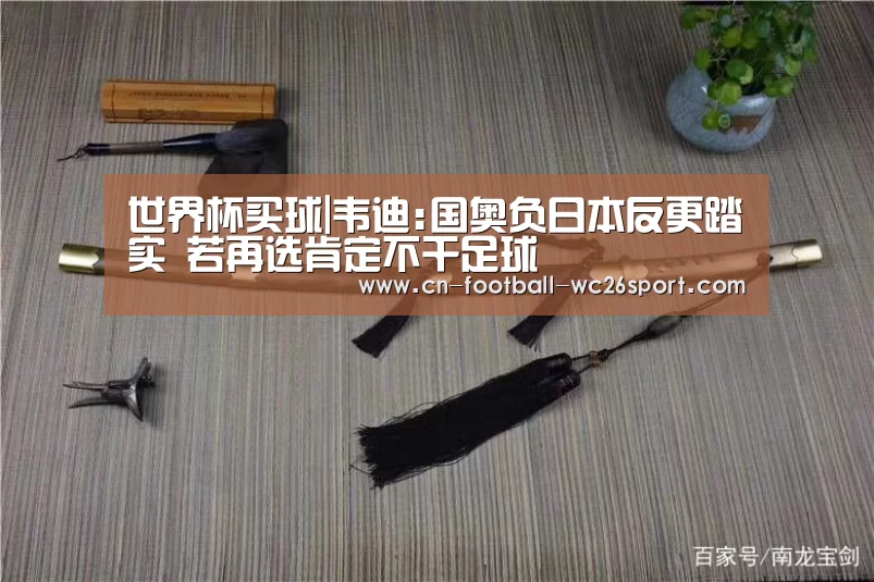 世界杯买球|韦迪:国奥负日本反更踏实 若再选肯定不干足球(图3) 世界杯买球网站