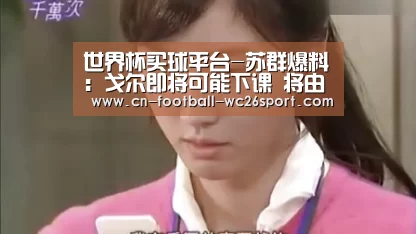 世界杯买球平台-苏群爆料:戈尔即将可能下课 将由阿的江执教新疆男篮?(图1) 世界杯买球平台