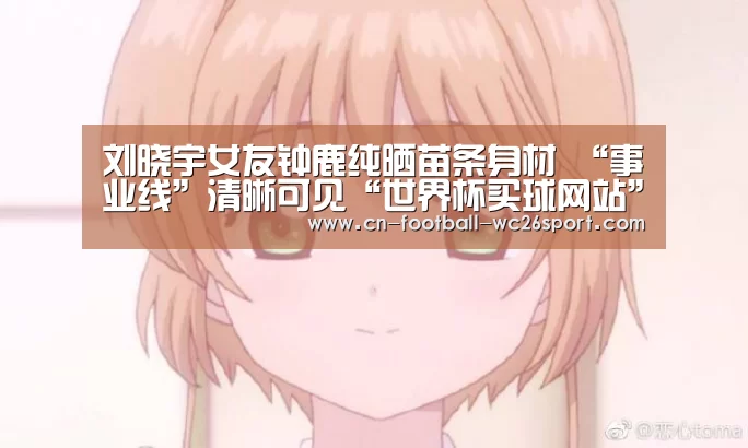 刘晓宇女友钟鹿纯晒苗条身材 “事业线”清晰可见“世界杯买球网站”(图4) 世界杯买球平台