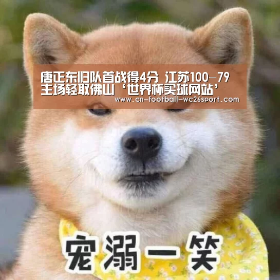 唐正东归队首战得4分 江苏100-79主场轻取佛山‘世界杯买球网站’(图2) 世界杯买球网站