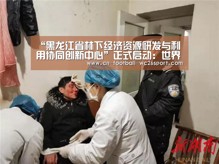 “黑龙江省林下经济资源研发与利用协同创新中心”正式启动:世界杯买球网站(图3) 世界杯买球网站