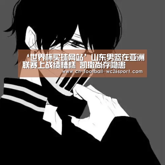 ‘世界杯买球网站’山东男篮在亚洲联赛上战绩糟糕 凯撒尚存隐患(图2) 世界杯买球网站