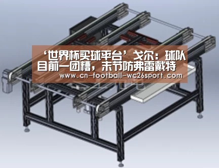 ‘世界杯买球平台’戈尔:球队目前一团糟,末节防弗雷戴特没信心(图1) 世界杯买球网站